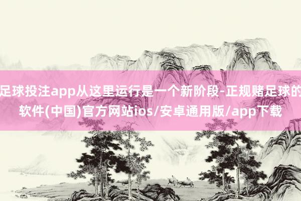 足球投注app从这里运行是一个新阶段-正规赌足球的软件(中国)官方网站ios/安卓通用版/app下载
