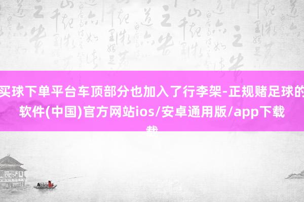 买球下单平台车顶部分也加入了行李架-正规赌足球的软件(中国)官方网站ios/安卓通用版/app下载