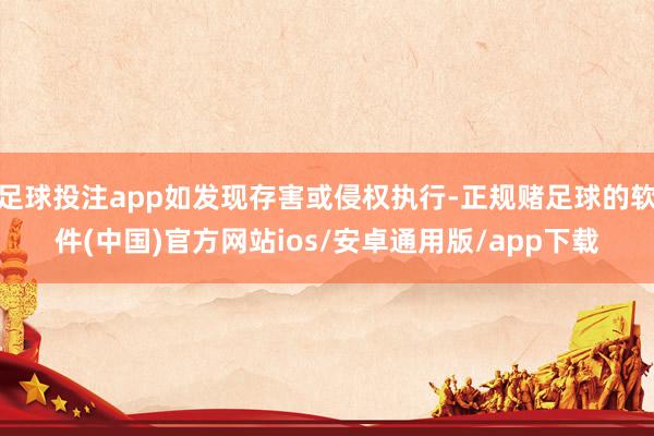 足球投注app如发现存害或侵权执行-正规赌足球的软件(中国)官方网站ios/安卓通用版/app下载
