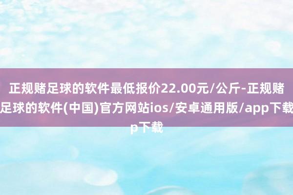 正规赌足球的软件最低报价22.00元/公斤-正规赌足球的软件(中国)官方网站ios/安卓通用版/app下载