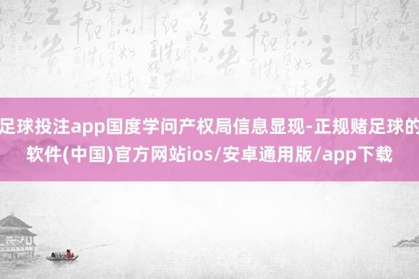 足球投注app国度学问产权局信息显现-正规赌足球的软件(中国)官方网站ios/安卓通用版/app下载
