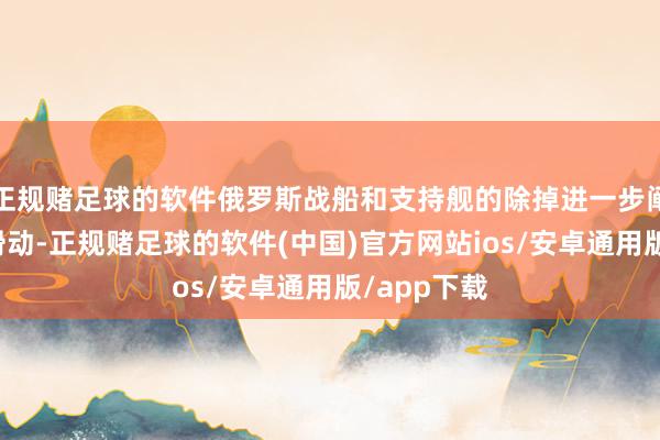 正规赌足球的软件俄罗斯战船和支持舰的除掉进一步阐述了这一滑动-正规赌足球的软件(中国)官方网站ios/安卓通用版/app下载