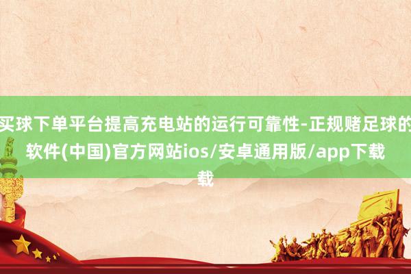 买球下单平台提高充电站的运行可靠性-正规赌足球的软件(中国)官方网站ios/安卓通用版/app下载