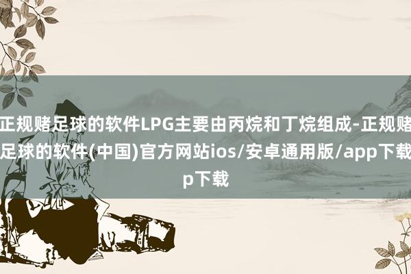 正规赌足球的软件LPG主要由丙烷和丁烷组成-正规赌足球的软件(中国)官方网站ios/安卓通用版/app下载
