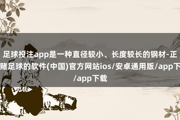 足球投注app是一种直径较小、长度较长的钢材-正规赌足球的软件(中国)官方网站ios/安卓通用版/app下载