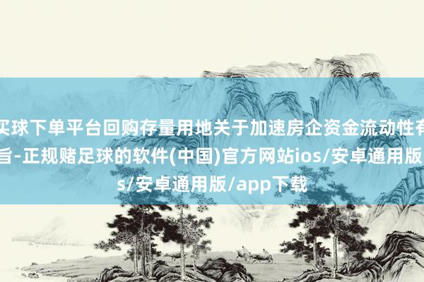买球下单平台回购存量用地关于加速房企资金流动性有着攻击意旨-正规赌足球的软件(中国)官方网站ios/安卓通用版/app下载