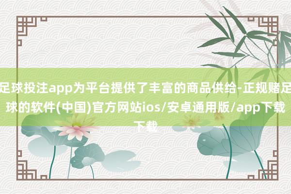 足球投注app为平台提供了丰富的商品供给-正规赌足球的软件(中国)官方网站ios/安卓通用版/app下载
