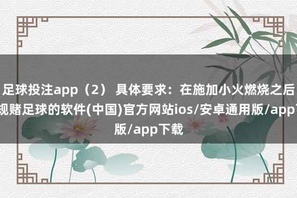 足球投注app（2） 具体要求：在施加小火燃烧之后-正规赌足球的软件(中国)官方网站ios/安卓通用版/app下载