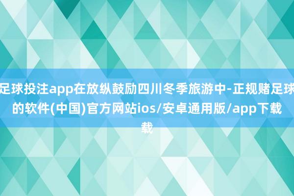足球投注app在放纵鼓励四川冬季旅游中-正规赌足球的软件(中国)官方网站ios/安卓通用版/app下载