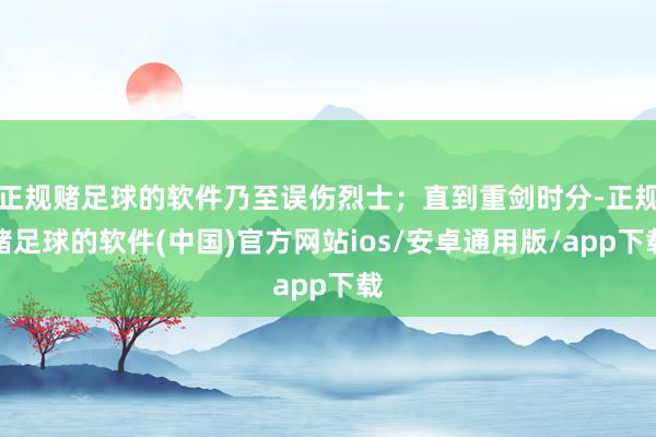 正规赌足球的软件乃至误伤烈士；直到重剑时分-正规赌足球的软件(中国)官方网站ios/安卓通用版/app下载