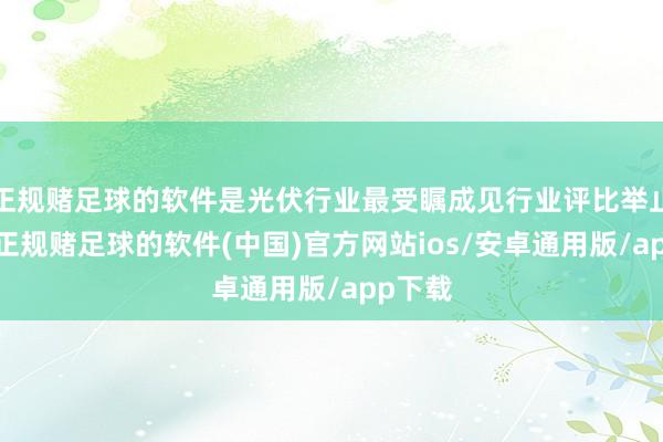 正规赌足球的软件是光伏行业最受瞩成见行业评比举止之一-正规赌足球的软件(中国)官方网站ios/安卓通用版/app下载