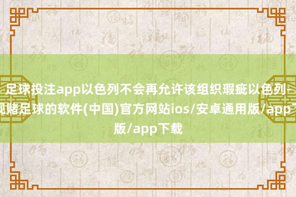 足球投注app以色列不会再允许该组织瑕疵以色列-正规赌足球的软件(中国)官方网站ios/安卓通用版/app下载