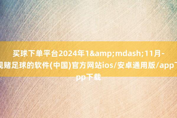 买球下单平台2024年1&mdash;11月-正规赌足球的软件(中国)官方网站ios/安卓通用版/app下载