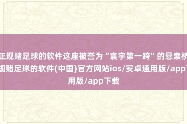 正规赌足球的软件这座被誉为“寰宇第一跨”的悬索桥-正规赌足球的软件(中国)官方网站ios/安卓通用版/app下载