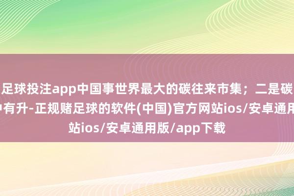 足球投注app中国事世界最大的碳往来市集；二是碳市集价钱稳中有升-正规赌足球的软件(中国)官方网站ios/安卓通用版/app下载