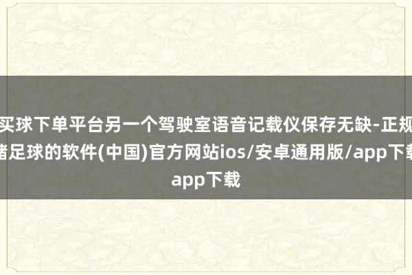买球下单平台另一个驾驶室语音记载仪保存无缺-正规赌足球的软件(中国)官方网站ios/安卓通用版/app下载