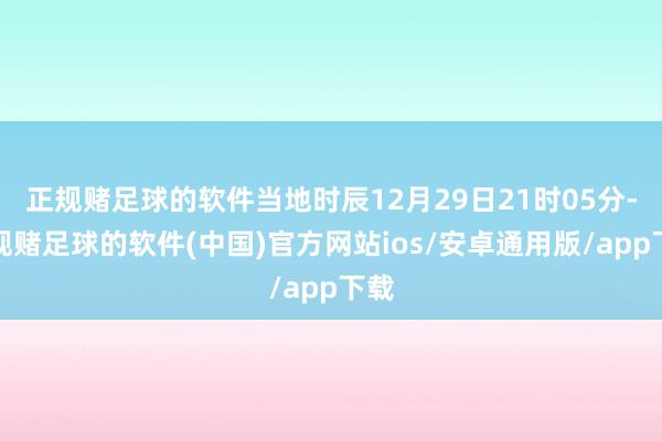 正规赌足球的软件当地时辰12月29日21时05分-正规赌足球的软件(中国)官方网站ios/安卓通用版/app下载