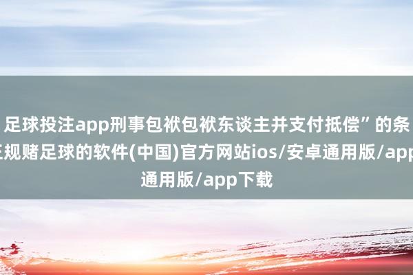 足球投注app刑事包袱包袱东谈主并支付抵偿”的条件-正规赌足球的软件(中国)官方网站ios/安卓通用版/app下载