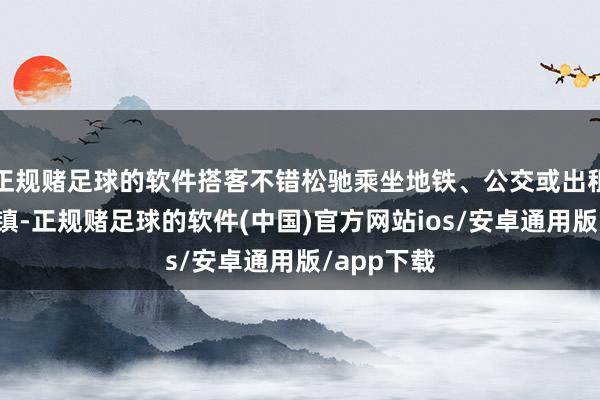 正规赌足球的软件搭客不错松驰乘坐地铁、公交或出租车前去小镇-正规赌足球的软件(中国)官方网站ios/安卓通用版/app下载