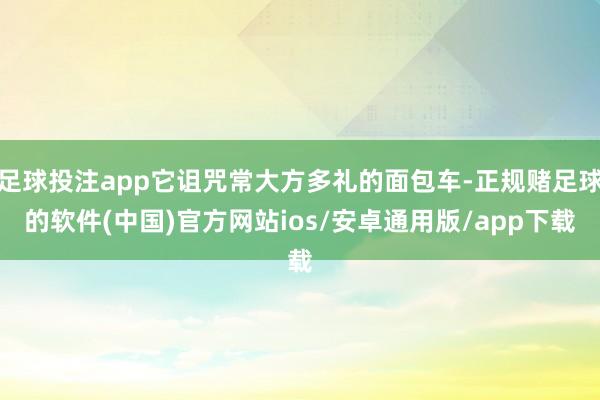 足球投注app它诅咒常大方多礼的面包车-正规赌足球的软件(中国)官方网站ios/安卓通用版/app下载