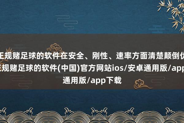 正规赌足球的软件在安全、刚性、速率方面清楚颠倒优秀-正规赌足球的软件(中国)官方网站ios/安卓通用版/app下载