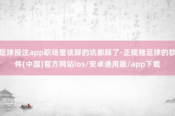 足球投注app职场里该踩的坑都踩了-正规赌足球的软件(中国)官方网站ios/安卓通用版/app下载