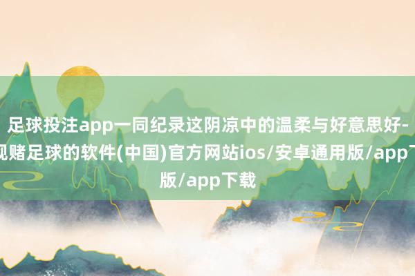足球投注app一同纪录这阴凉中的温柔与好意思好-正规赌足球的软件(中国)官方网站ios/安卓通用版/app下载