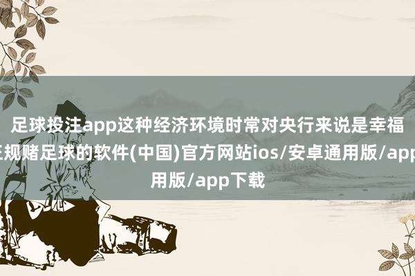 足球投注app　　这种经济环境时常对央行来说是幸福的-正规赌足球的软件(中国)官方网站ios/安卓通用版/app下载