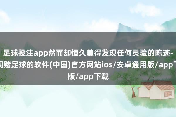 足球投注app然而却恒久莫得发现任何灵验的陈迹-正规赌足球的软件(中国)官方网站ios/安卓通用版/app下载
