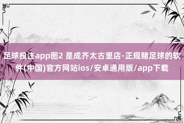 足球投注app图2 是成齐太古里店-正规赌足球的软件(中国)官方网站ios/安卓通用版/app下载