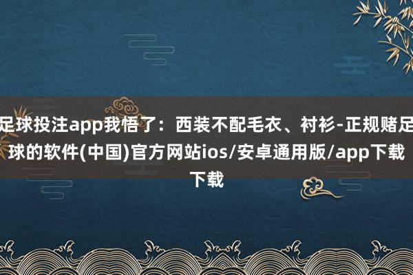 足球投注app我悟了：西装不配毛衣、衬衫-正规赌足球的软件(中国)官方网站ios/安卓通用版/app下载