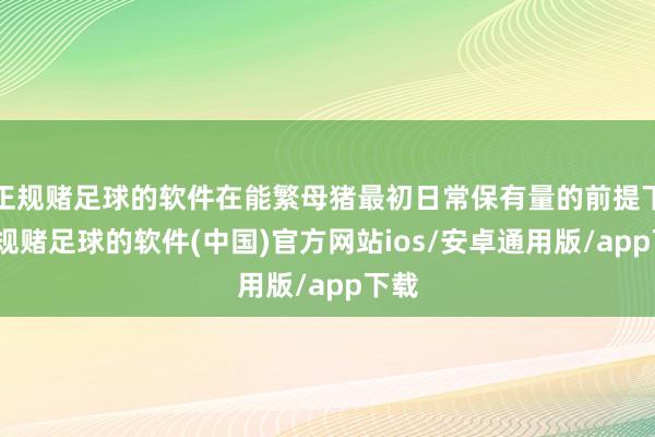 正规赌足球的软件在能繁母猪最初日常保有量的前提下-正规赌足球的软件(中国)官方网站ios/安卓通用版/app下载