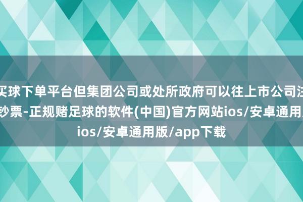 买球下单平台但集团公司或处所政府可以往上市公司注入一些优质钞票-正规赌足球的软件(中国)官方网站ios/安卓通用版/app下载