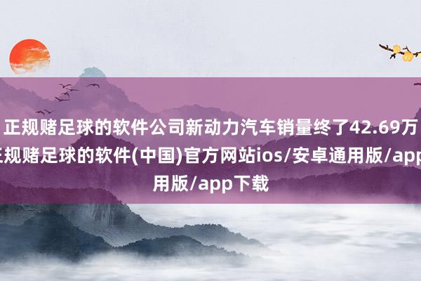 正规赌足球的软件公司新动力汽车销量终了42.69万辆-正规赌足球的软件(中国)官方网站ios/安卓通用版/app下载
