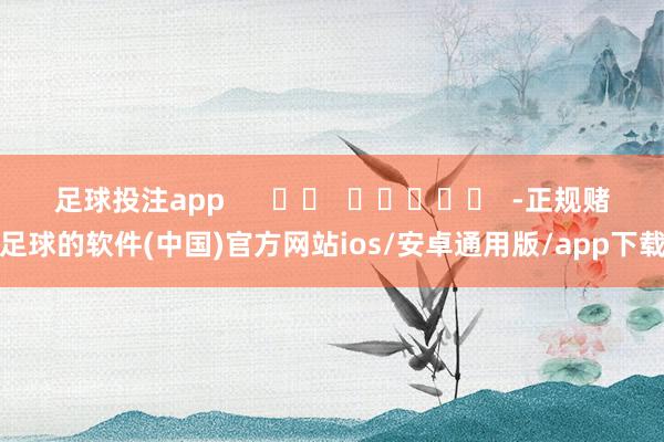 足球投注app      		  					  -正规赌足球的软件(中国)官方网站ios/安卓通用版/app下载