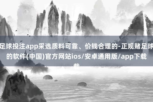 足球投注app采选质料可靠、价钱合理的-正规赌足球的软件(中国)官方网站ios/安卓通用版/app下载