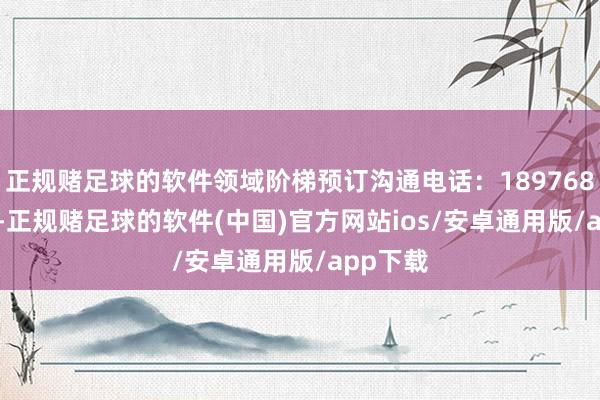 正规赌足球的软件领域阶梯预订沟通电话：18976800364-正规赌足球的软件(中国)官方网站ios/安卓通用版/app下载