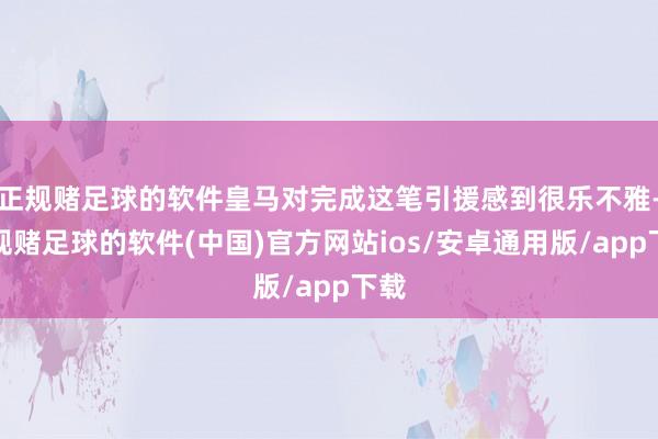 正规赌足球的软件皇马对完成这笔引援感到很乐不雅-正规赌足球的软件(中国)官方网站ios/安卓通用版/app下载