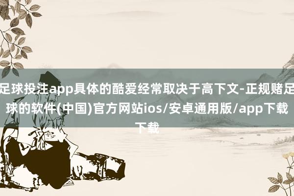 足球投注app具体的酷爱经常取决于高下文-正规赌足球的软件(中国)官方网站ios/安卓通用版/app下载