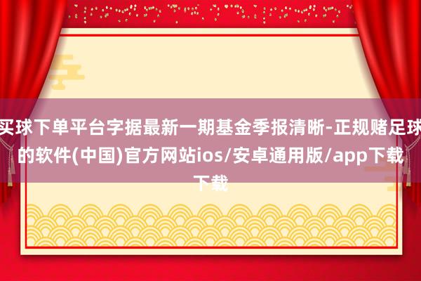 买球下单平台字据最新一期基金季报清晰-正规赌足球的软件(中国)官方网站ios/安卓通用版/app下载