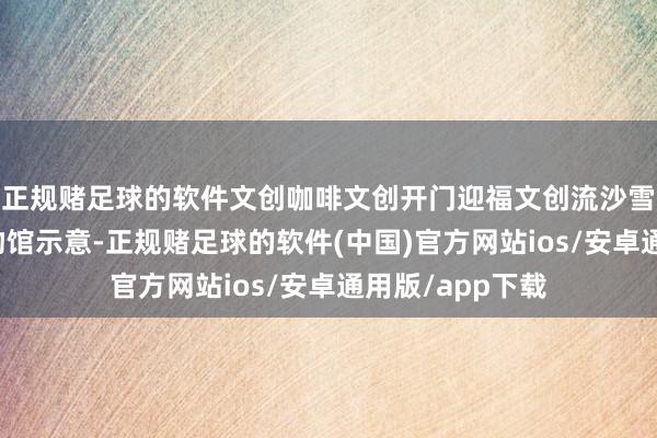 正规赌足球的软件文创咖啡文创开门迎福文创流沙雪柜贴恭王府博物馆示意-正规赌足球的软件(中国)官方网站ios/安卓通用版/app下载