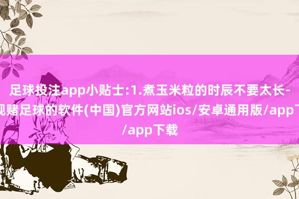 足球投注app小贴士:1.煮玉米粒的时辰不要太长-正规赌足球的软件(中国)官方网站ios/安卓通用版/app下载