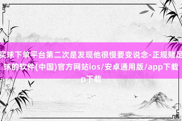 买球下单平台第二次是发现他很慢要变说念-正规赌足球的软件(中国)官方网站ios/安卓通用版/app下载
