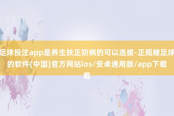 足球投注app是养生扶正防病的可以选拔-正规赌足球的软件(中国)官方网站ios/安卓通用版/app下载