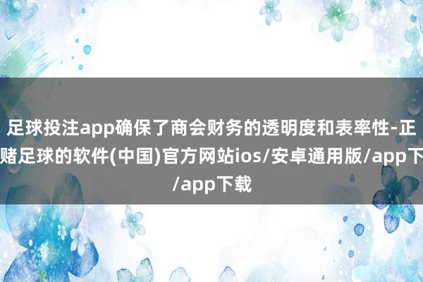 足球投注app确保了商会财务的透明度和表率性-正规赌足球的软件(中国)官方网站ios/安卓通用版/app下载