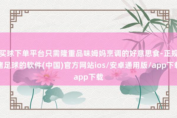 买球下单平台只需隆重品味姆妈烹调的好意思食-正规赌足球的软件(中国)官方网站ios/安卓通用版/app下载