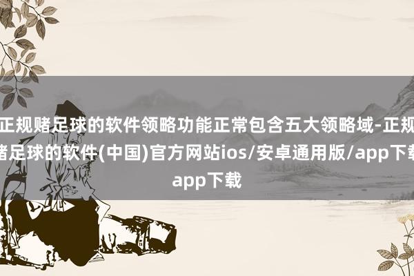 正规赌足球的软件领略功能正常包含五大领略域-正规赌足球的软件(中国)官方网站ios/安卓通用版/app下载
