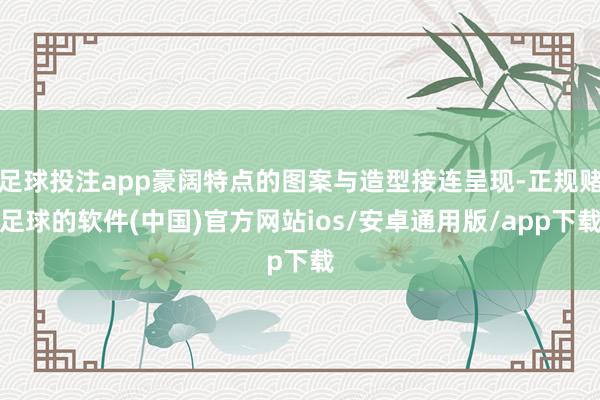 足球投注app豪阔特点的图案与造型接连呈现-正规赌足球的软件(中国)官方网站ios/安卓通用版/app下载