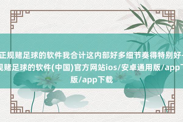 正规赌足球的软件我合计这内部好多细节奏得特别好-正规赌足球的软件(中国)官方网站ios/安卓通用版/app下载