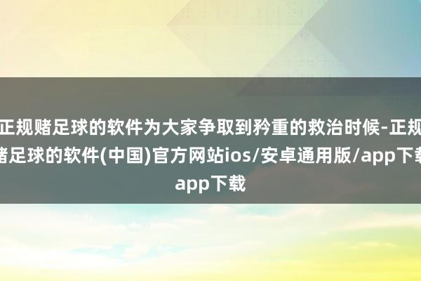 正规赌足球的软件为大家争取到矜重的救治时候-正规赌足球的软件(中国)官方网站ios/安卓通用版/app下载
